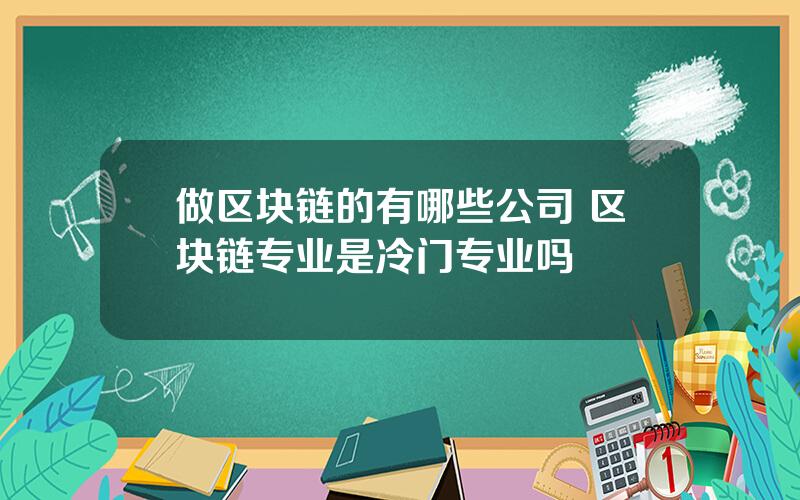 做区块链的有哪些公司 区块链专业是冷门专业吗